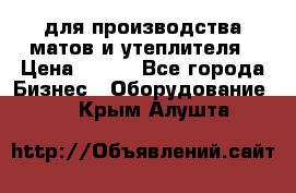 для производства матов и утеплителя › Цена ­ 100 - Все города Бизнес » Оборудование   . Крым,Алушта